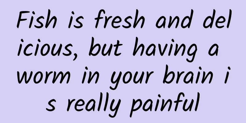 Fish is fresh and delicious, but having a worm in your brain is really painful