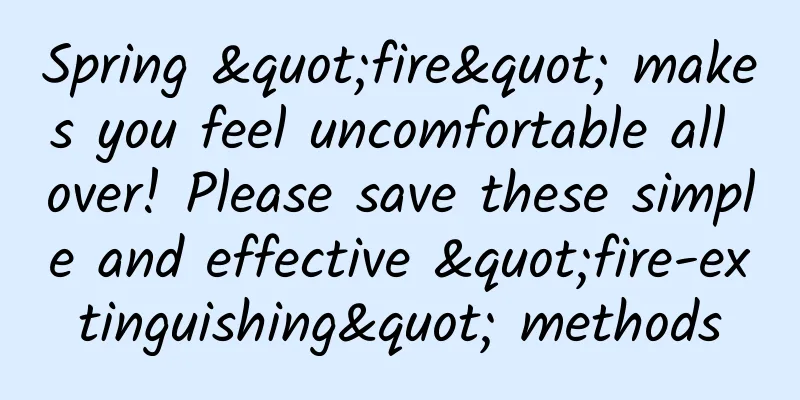 Spring "fire" makes you feel uncomfortable all over! Please save these simple and effective "fire-extinguishing" methods