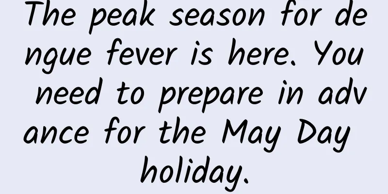 The peak season for dengue fever is here. You need to prepare in advance for the May Day holiday.