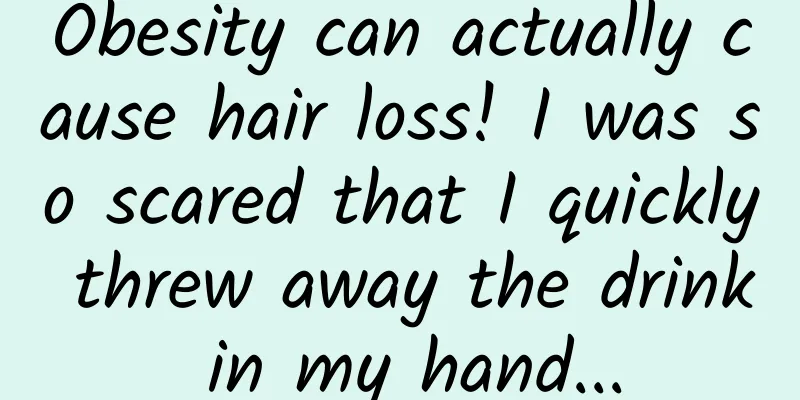 Obesity can actually cause hair loss! I was so scared that I quickly threw away the drink in my hand...