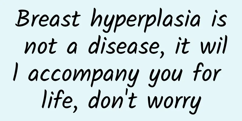 Breast hyperplasia is not a disease, it will accompany you for life, don't worry