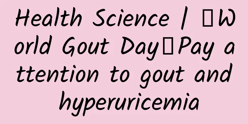 Health Science | 【World Gout Day】Pay attention to gout and hyperuricemia