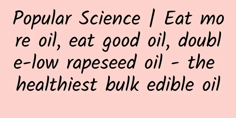 Popular Science | Eat more oil, eat good oil, double-low rapeseed oil - the healthiest bulk edible oil