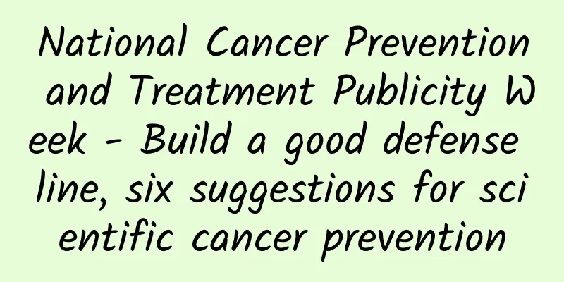 National Cancer Prevention and Treatment Publicity Week - Build a good defense line, six suggestions for scientific cancer prevention