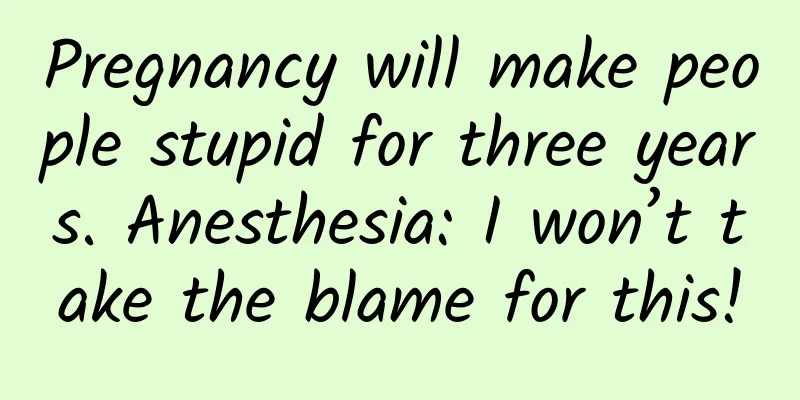 Pregnancy will make people stupid for three years. Anesthesia: I won’t take the blame for this!