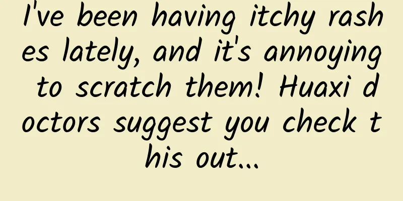I've been having itchy rashes lately, and it's annoying to scratch them! Huaxi doctors suggest you check this out...