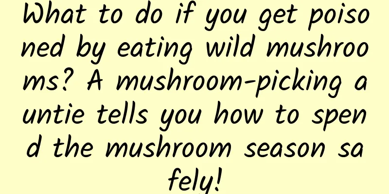 What to do if you get poisoned by eating wild mushrooms? A mushroom-picking auntie tells you how to spend the mushroom season safely!