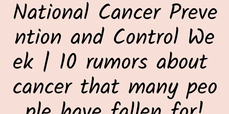 National Cancer Prevention and Control Week | 10 rumors about cancer that many people have fallen for!