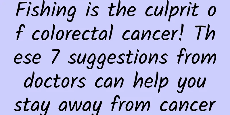 Fishing is the culprit of colorectal cancer! These 7 suggestions from doctors can help you stay away from cancer
