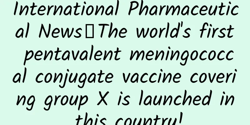 International Pharmaceutical News丨The world's first pentavalent meningococcal conjugate vaccine covering group X is launched in this country!