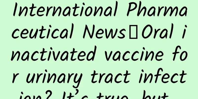 International Pharmaceutical News丨Oral inactivated vaccine for urinary tract infection? It’s true, but…