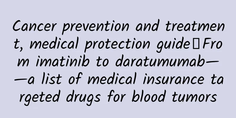 Cancer prevention and treatment, medical protection guide丨From imatinib to daratumumab——a list of medical insurance targeted drugs for blood tumors