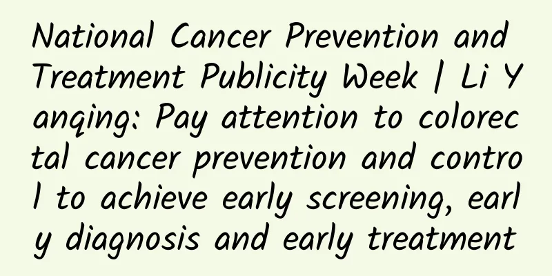 National Cancer Prevention and Treatment Publicity Week | Li Yanqing: Pay attention to colorectal cancer prevention and control to achieve early screening, early diagnosis and early treatment