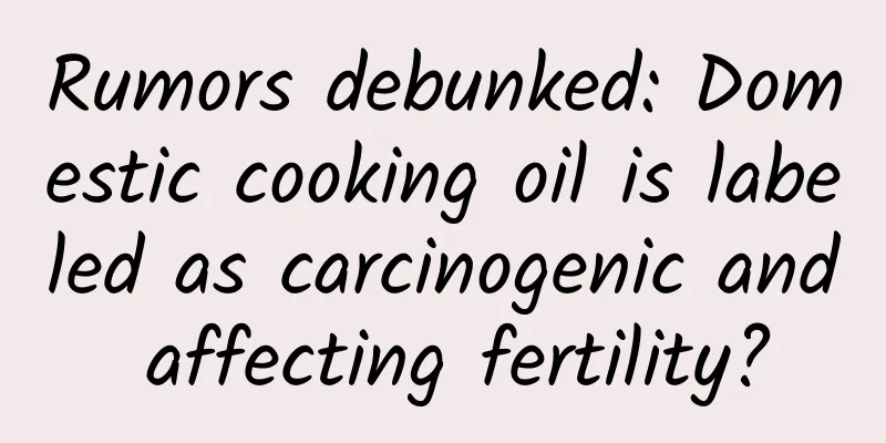 Rumors debunked: Domestic cooking oil is labeled as carcinogenic and affecting fertility?