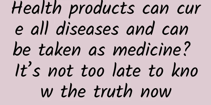 Health products can cure all diseases and can be taken as medicine? It’s not too late to know the truth now