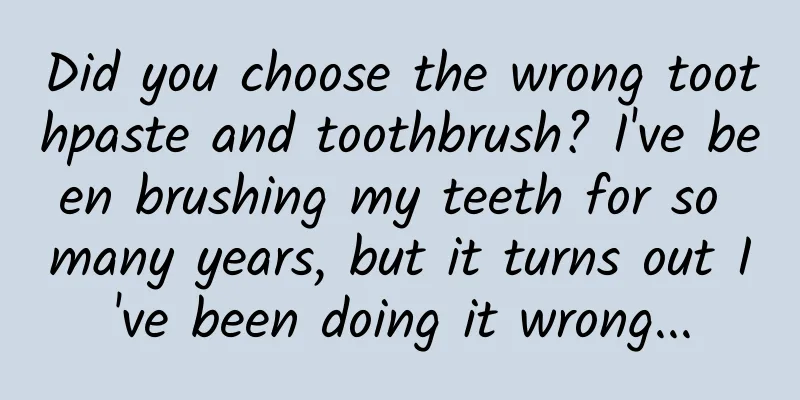 Did you choose the wrong toothpaste and toothbrush? I've been brushing my teeth for so many years, but it turns out I've been doing it wrong...