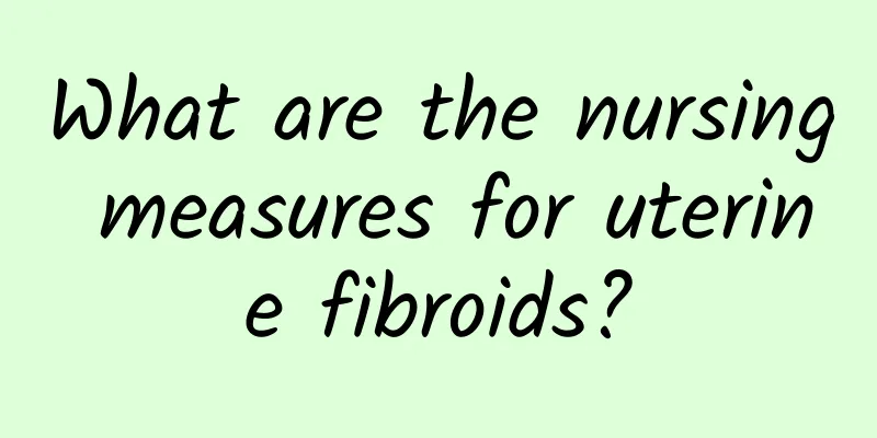 What are the nursing measures for uterine fibroids?