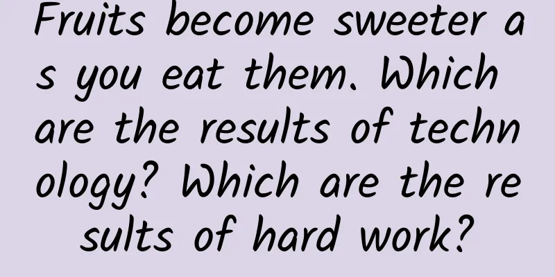 Fruits become sweeter as you eat them. Which are the results of technology? Which are the results of hard work?