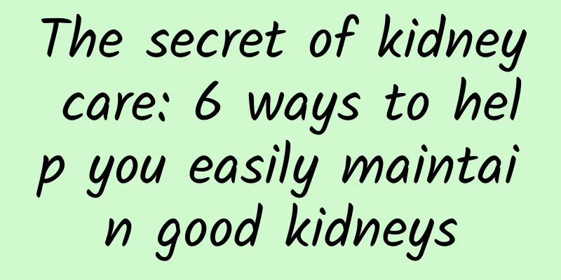The secret of kidney care: 6 ways to help you easily maintain good kidneys