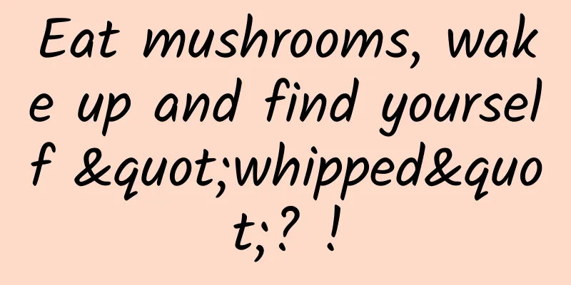 Eat mushrooms, wake up and find yourself "whipped"? !