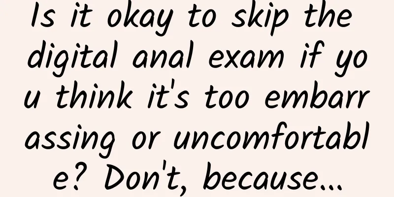 Is it okay to skip the digital anal exam if you think it's too embarrassing or uncomfortable? Don't, because...