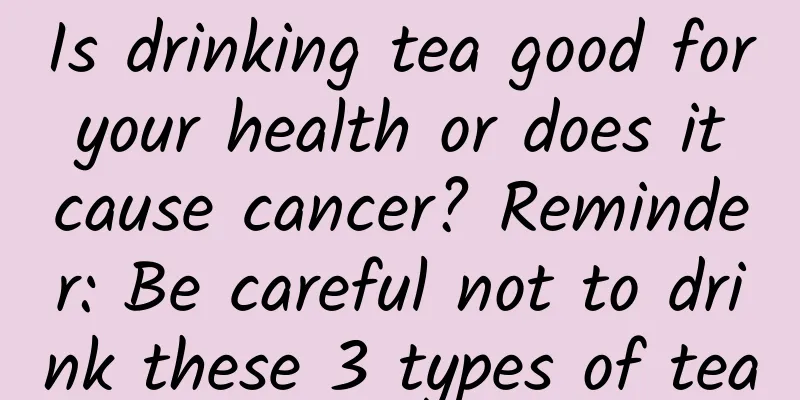 Is drinking tea good for your health or does it cause cancer? Reminder: Be careful not to drink these 3 types of tea