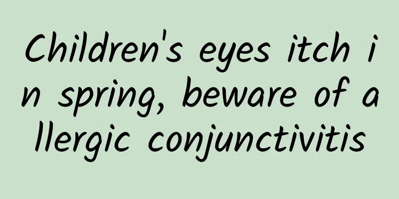 Children's eyes itch in spring, beware of allergic conjunctivitis