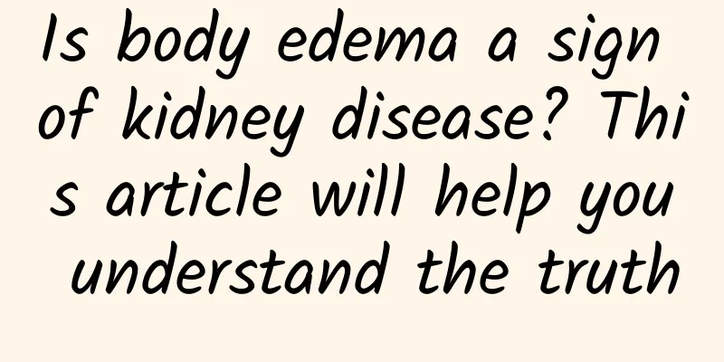 Is body edema a sign of kidney disease? This article will help you understand the truth