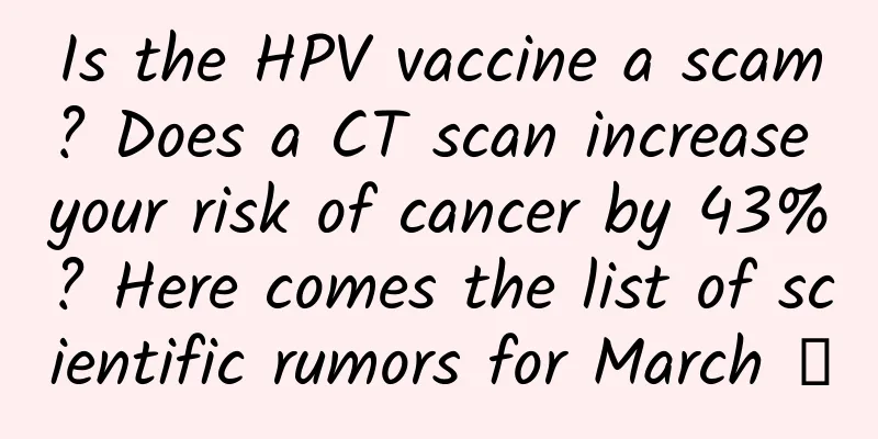 Is the HPV vaccine a scam? Does a CT scan increase your risk of cancer by 43%? Here comes the list of scientific rumors for March →