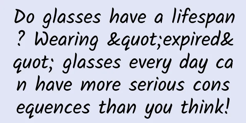 Do glasses have a lifespan? Wearing "expired" glasses every day can have more serious consequences than you think!