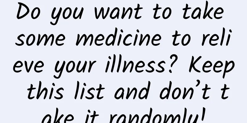 Do you want to take some medicine to relieve your illness? Keep this list and don’t take it randomly!