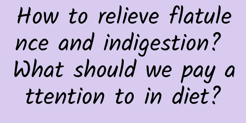 How to relieve flatulence and indigestion? What should we pay attention to in diet?