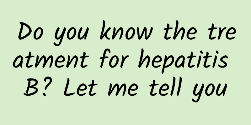 Do you know the treatment for hepatitis B? Let me tell you