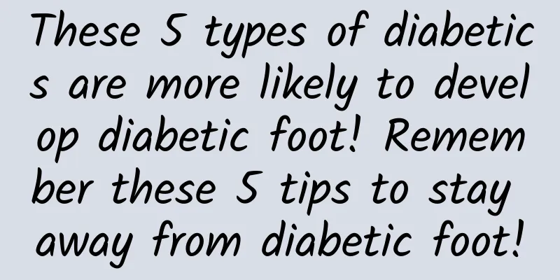 These 5 types of diabetics are more likely to develop diabetic foot! Remember these 5 tips to stay away from diabetic foot!
