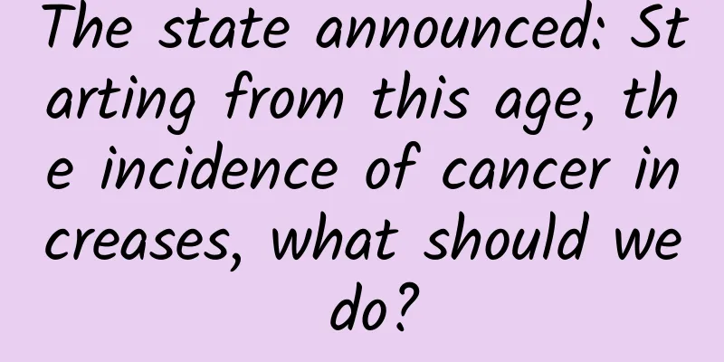 The state announced: Starting from this age, the incidence of cancer increases, what should we do?