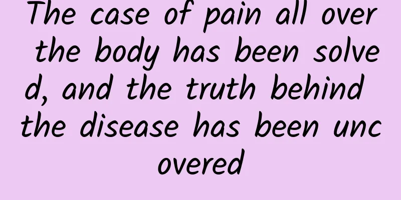 The case of pain all over the body has been solved, and the truth behind the disease has been uncovered