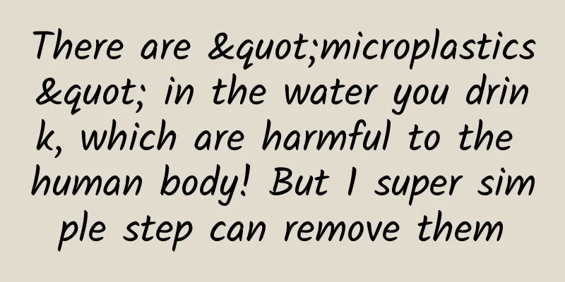There are "microplastics" in the water you drink, which are harmful to the human body! But 1 super simple step can remove them