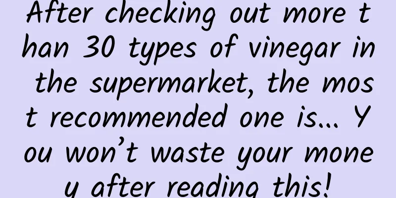 After checking out more than 30 types of vinegar in the supermarket, the most recommended one is... You won’t waste your money after reading this!
