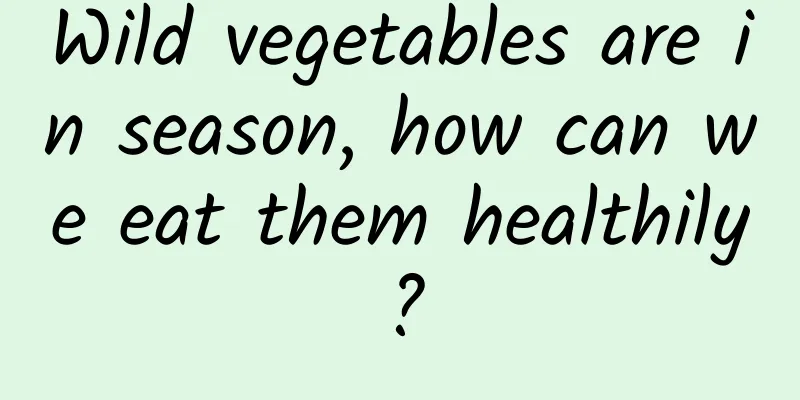 Wild vegetables are in season, how can we eat them healthily?