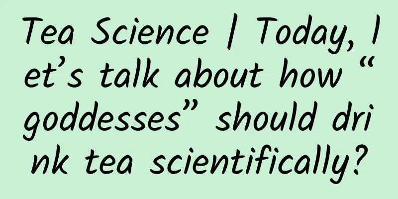 Tea Science | Today, let’s talk about how “goddesses” should drink tea scientifically?