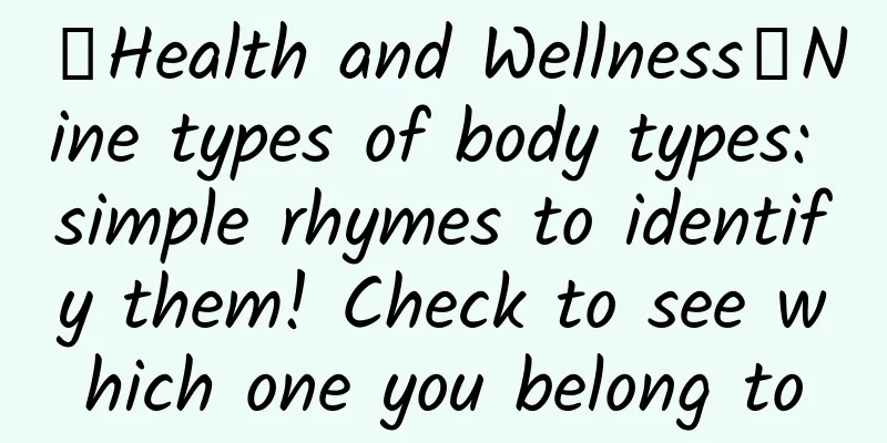 【Health and Wellness】Nine types of body types: simple rhymes to identify them! Check to see which one you belong to