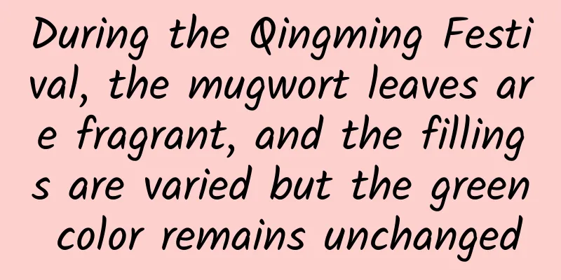 During the Qingming Festival, the mugwort leaves are fragrant, and the fillings are varied but the green color remains unchanged