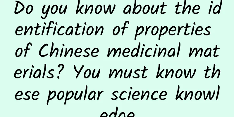 Do you know about the identification of properties of Chinese medicinal materials? You must know these popular science knowledge