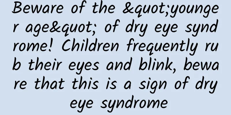 Beware of the "younger age" of dry eye syndrome! Children frequently rub their eyes and blink, beware that this is a sign of dry eye syndrome
