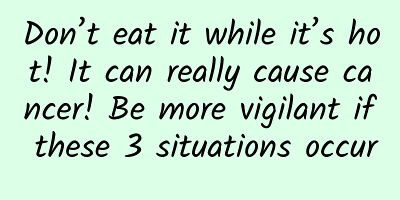 Don’t eat it while it’s hot! It can really cause cancer! Be more vigilant if these 3 situations occur