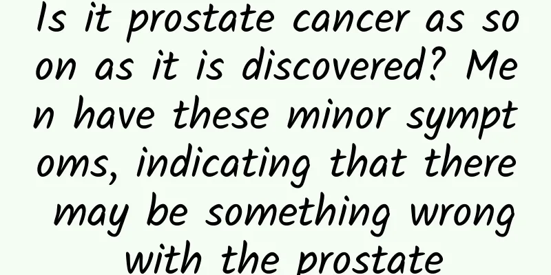 Is it prostate cancer as soon as it is discovered? Men have these minor symptoms, indicating that there may be something wrong with the prostate