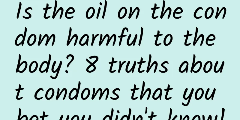 Is the oil on the condom harmful to the body? 8 truths about condoms that you bet you didn't know!