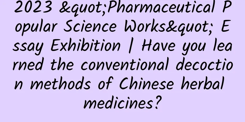 2023 "Pharmaceutical Popular Science Works" Essay Exhibition | Have you learned the conventional decoction methods of Chinese herbal medicines?