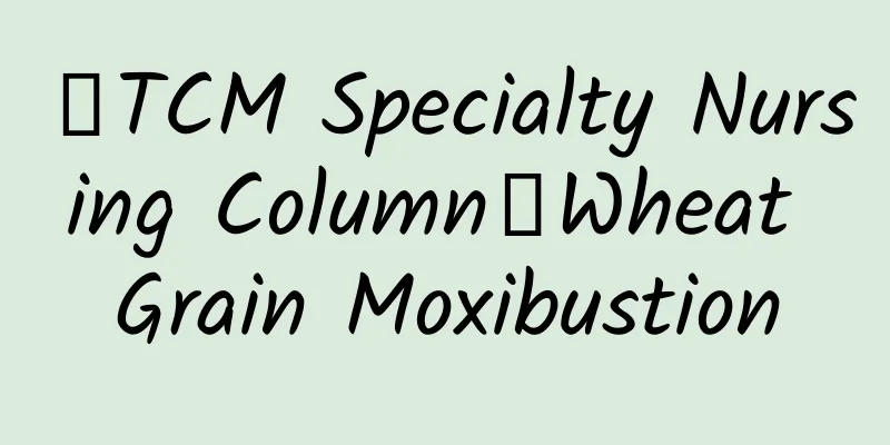 【TCM Specialty Nursing Column】Wheat Grain Moxibustion