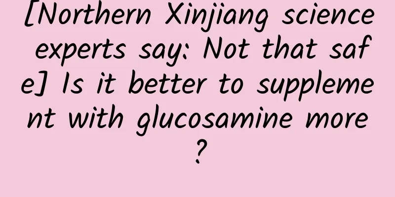 [Northern Xinjiang science experts say: Not that safe] Is it better to supplement with glucosamine more?